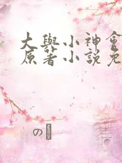 大与小神会17原著小说免费阅读