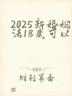 2025新婚姻法18岁可以结婚