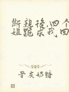 断亲后,四个姐姐跪求我回家短剧结局