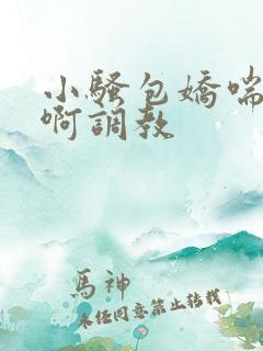小骚包娇喘h嗯啊调教