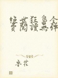 绝世狂枭全文免费阅读无弹窗