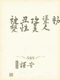 被丑攻耸动呻吟双性美人