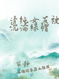 清纯女友被调教沉沦绿帽
