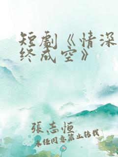 短剧《情深似海终成空》