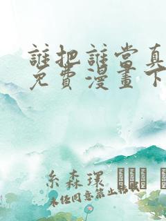 谁把谁当真漫画免费漫画下拉