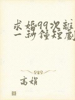 求婚99次离婚一秒钟短剧免费观看