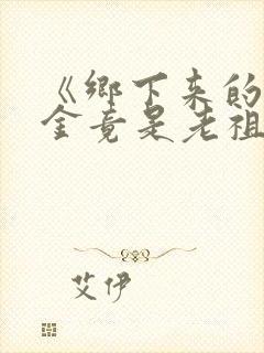 《乡下来的真千金竟是老祖宗2》短剧