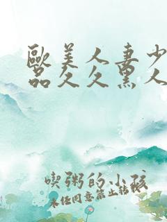 欧美人妻少妇精品久久黑人