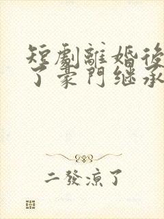 短剧离婚后我成了豪门继承人