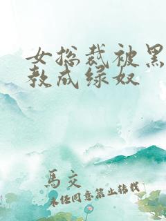 女总裁被黑人调教成绿奴