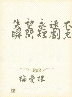 失望永远不是一瞬间短剧免费观看全集