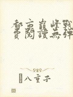 都市巅峰战神免费阅读无弹窗