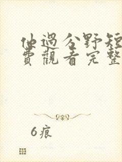 他过分野短剧免费观看完整版高清