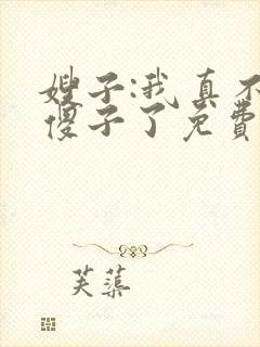 嫂子:我真不是傻子了免费阅读正版