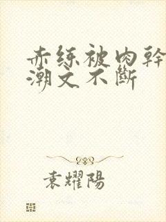 赤练被肉干高h潮文不断