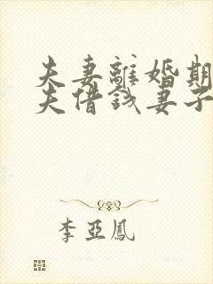 夫妻离婚期间丈夫借钱妻子需要还吗