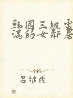 韩国三级电影丰满的女邻居