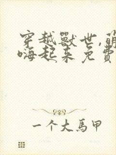 穿越兽世,萌兽嗨起来免费阅读