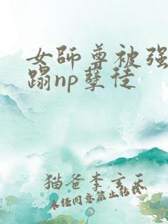 女师尊被强行糟蹋np孽徒