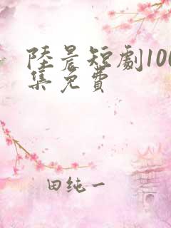 陆晨短剧100集免费