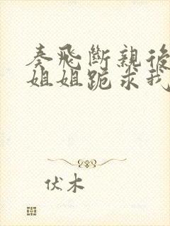 奏飞断亲后四个姐姐跪求我回家