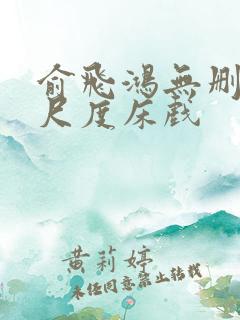 俞飞鸿无删减大尺度床戏