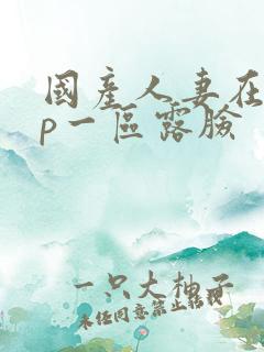 国产人妻在线3p一区露脸