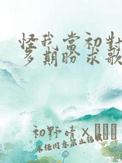 怪我当初对爱太多期盼求歌名