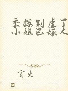 季总别虐了,舒小姐已嫁人的小说