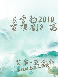 《雪豹2010电视剧》高清全集免费在线观看