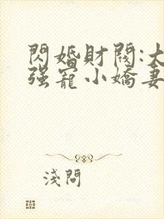 闪婚财阀:大叔强宠小娇妻 免费看