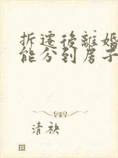 拆迁后离婚女方能分到房子吗