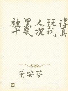 被黑人玩得高潮十几次我真的太爽了