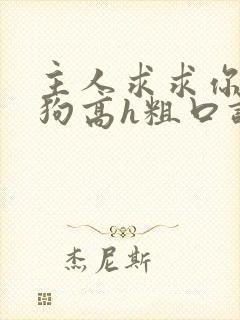 主人求求你艹贱狗高h粗口调教