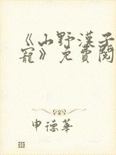 《山野汉子心尖宠》免费阅读