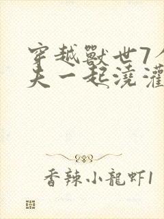 穿越兽世7个兽夫一起浇灌的小说