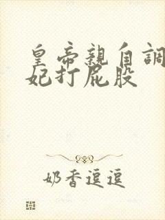 皇帝亲自调教爱妃打屁股