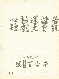 心动还请告诉我短剧免费观看完整版