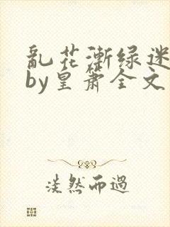 乱花渐绿迷人眼by皇箫全文阅读笔趣阁