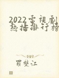 2022电视剧热播排行榜前十名