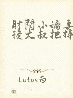 财阀小娇妻闪婚后大叔把持不住了免费阅读