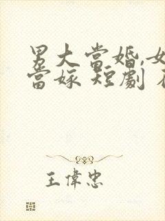 男大当婚,女大当嫁 短剧 在线观看