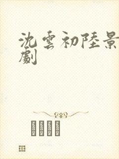 沈云初陆景川短剧