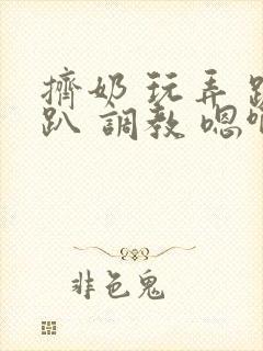 挤奶 玩弄 跪趴 调教 嗯啊m