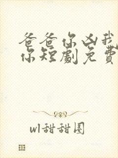 爸爸你凶我也爱你短剧免费观看全集