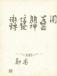 微信朋友圈一键转发神器