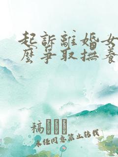 起诉离婚女方怎么争取抚养权