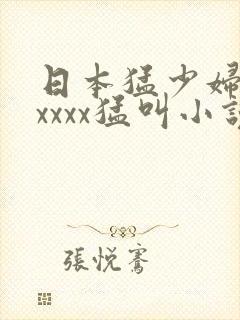 日本猛少妇色xxxxx猛叫小说