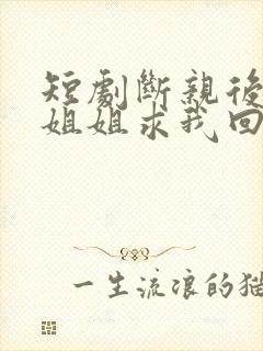 短剧断亲后四个姐姐求我回家免费