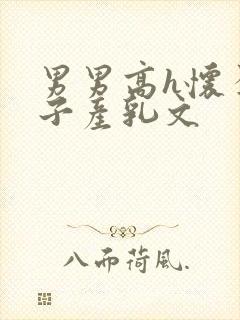 男男高h怀孕生子产乳文